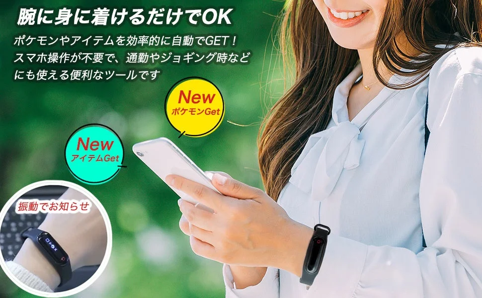 腕に身に着けるだけでOK ポケモンやアイテムを効率的に自動でGET！ スマホ操作が不要で、通勤やジョギング時などにも使える便利なツールです New ポケモンGet New アイテムGet 振動でお知らせ
